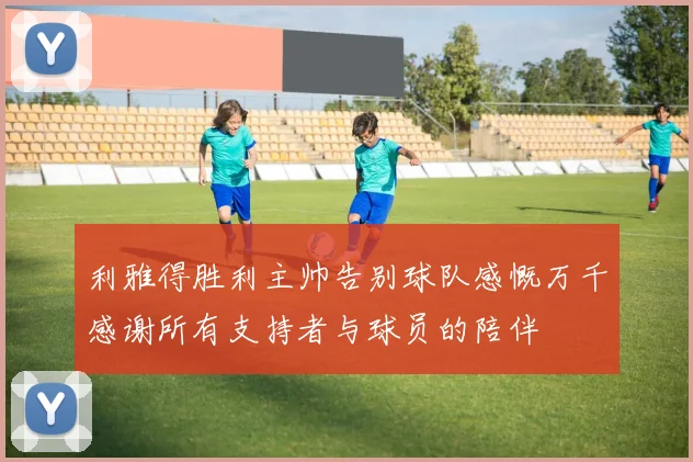 利雅得胜利主帅告别球队感慨万千感谢所有支持者与球员的陪伴