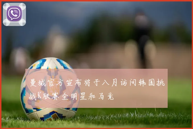 曼城官方宣布将于八月访问韩国挑战K联赛全明星和马竞