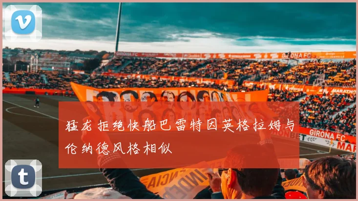 猛龙拒绝快船巴雷特因英格拉姆与伦纳德风格相似