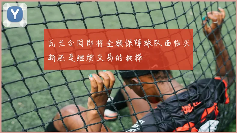 瓦兰合同即将全额保障球队面临买断还是继续交易的抉择
