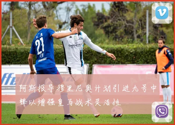 阿斯报导穆里尼奥计划引进九号中锋以增强皇马战术灵活性