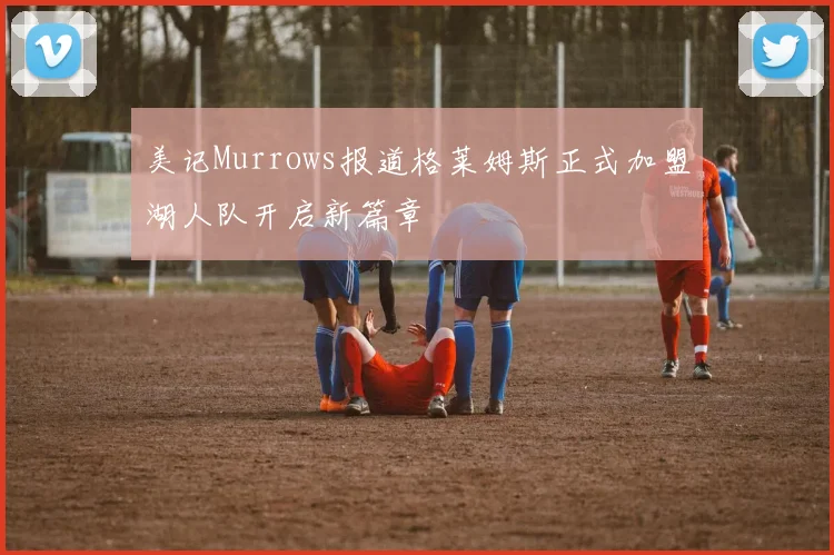 美记Murrows报道格莱姆斯正式加盟湖人队开启新篇章