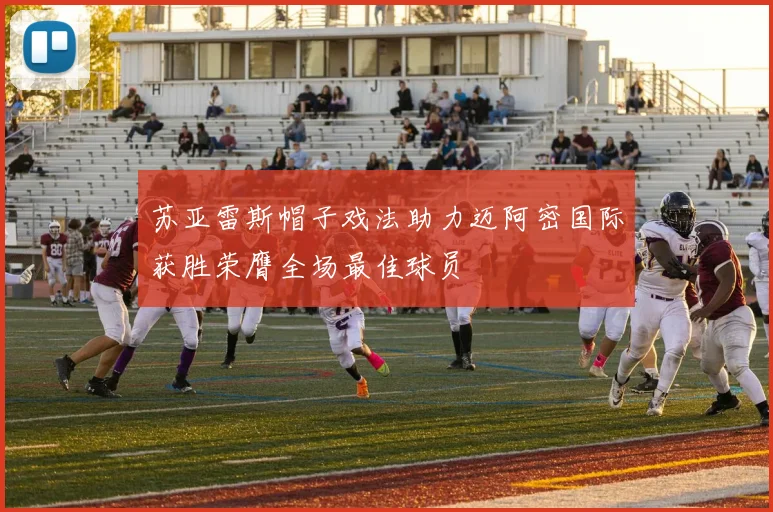 苏亚雷斯帽子戏法助力迈阿密国际获胜荣膺全场最佳球员