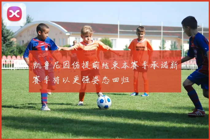 凯鲁尼因伤提前结束本赛季承诺新赛季将以更强姿态回归