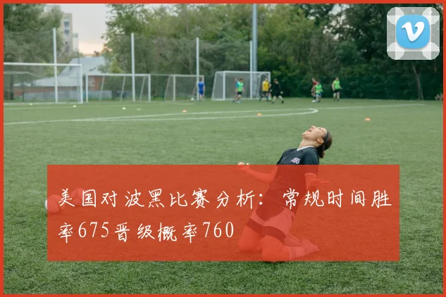 美国对波黑比赛分析：常规时间胜率675晋级概率760