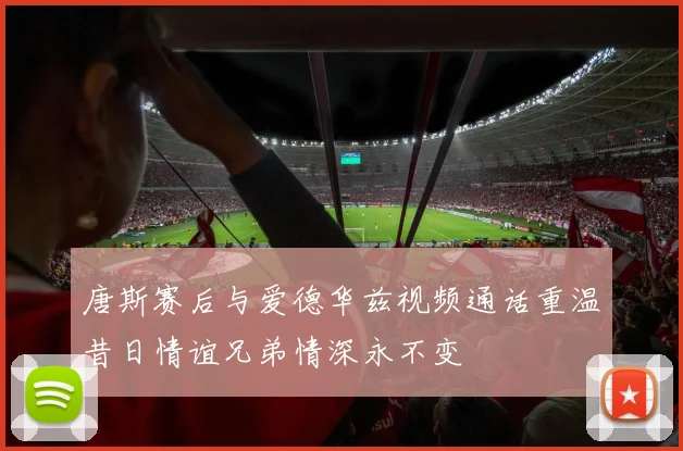 唐斯赛后与爱德华兹视频通话重温昔日情谊兄弟情深永不变