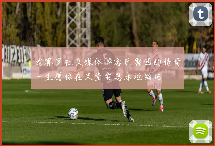 龙赛罗社交媒体悼念巴雷西的传奇一生愿你在天堂安息永远铭记