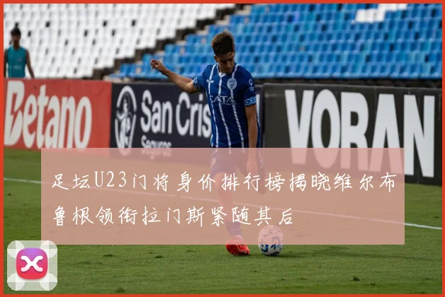 足坛U23门将身价排行榜揭晓维尔布鲁根领衔拉门斯紧随其后