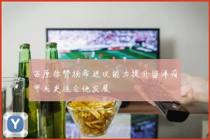 苗原称赞杨希进攻能力提升留洋荷甲或更适合他发展