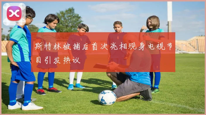 斯特林被捕后首次亮相现身电视节目引发热议
