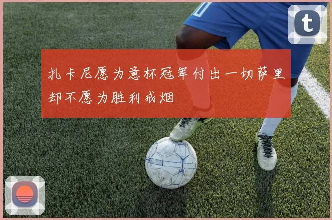扎卡尼愿为意杯冠军付出一切萨里却不愿为胜利戒烟