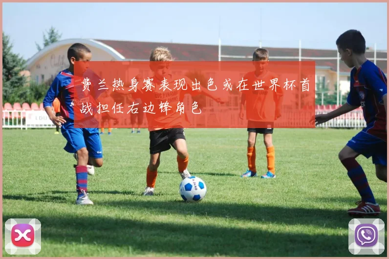 费兰热身赛表现出色或在世界杯首战担任右边锋角色