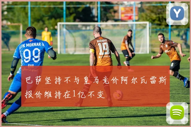 巴萨坚持不与皇马竞价阿尔瓦雷斯报价维持在1亿不变