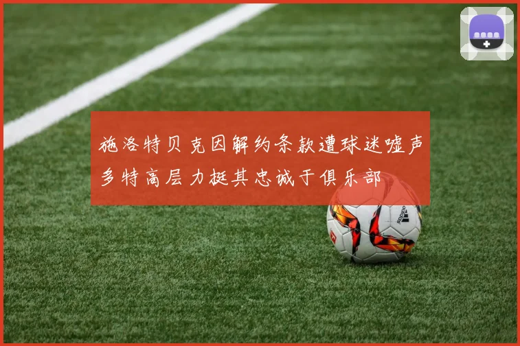 施洛特贝克因解约条款遭球迷嘘声多特高层力挺其忠诚于俱乐部