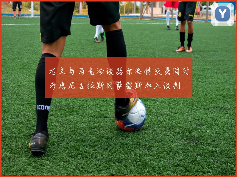 尤文与马竞洽谈瑟尔洛特交易同时考虑尼古拉斯冈萨雷斯加入谈判