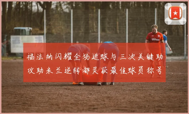 福法纳闪耀全场进球与三次关键助攻助米兰逆转都灵获最佳球员称号