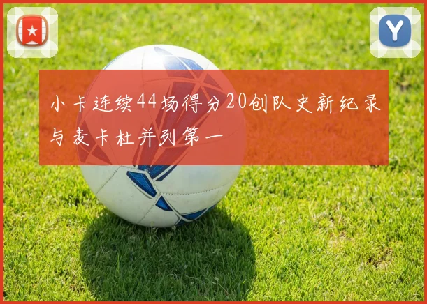 小卡连续44场得分20创队史新纪录与麦卡杜并列第一