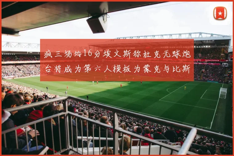 疯三场均16分埃文斯称杜克无球炮台将成为第六人模板为蒙克与比斯利