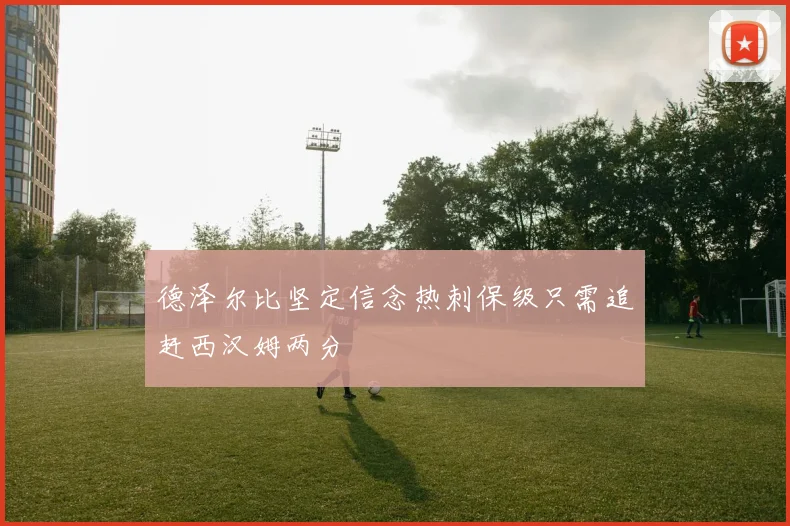 德泽尔比坚定信念热刺保级只需追赶西汉姆两分