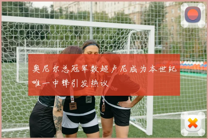奥尼尔总冠军数超卢尼成为本世纪唯一中锋引发热议