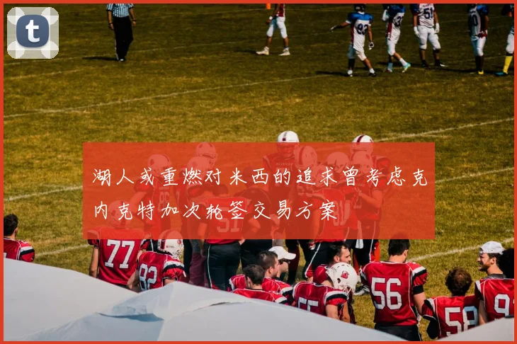 湖人或重燃对米西的追求曾考虑克内克特加次轮签交易方案