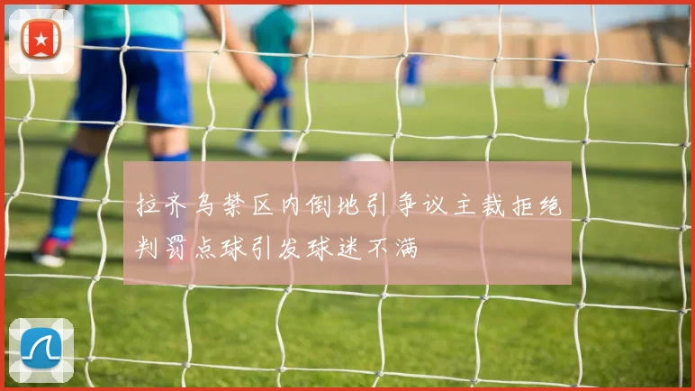拉齐乌禁区内倒地引争议主裁拒绝判罚点球引发球迷不满