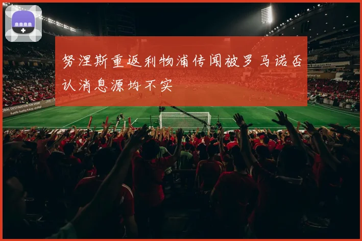 努涅斯重返利物浦传闻被罗马诺否认消息源均不实