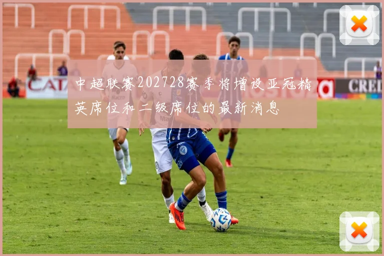 中超联赛202728赛季将增设亚冠精英席位和二级席位的最新消息