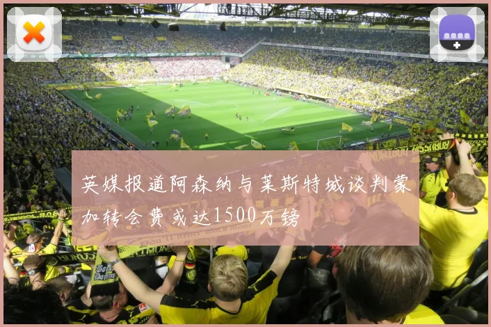 英媒报道阿森纳与莱斯特城谈判蒙加转会费或达1500万镑