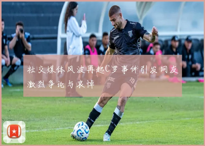 社交媒体风波再起C罗事件引发网友激烈争论与哀悼
